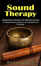Omslag van Sound Therapy Healing Power of Sound for Your Body Mind and Soul (A Comprehensive Guide to Its Instruments & Practices)