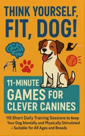 Omslag van THINK YOURSELF FIT, DOG! – 11-MINUTE GAMES FOR CLEVER CANINES 115 Short Daily Training Sessions to Keep Your