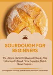 Omslag van SOURDOUGH FOR BEGINNERS:The Ultimate Starter Cookbook with Step-by-Step Instructions for Bread, Pizza, Baguettes, Rolls & Sweet Recipes
