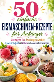 Omslag van 50 einfache Eismaschinen-Rezepte für Anfänger Cremiges Eis, fruchtiges Sorbet, Frozen Yogurt & Gelato zuhause selber machen