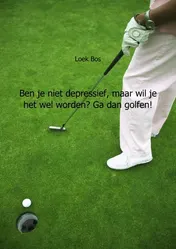 Omslag van Ben je niet depressief, maar wil je het wel worden? Ga dan golfen!