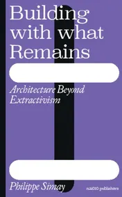 Omslag van Building with What Remains: Architecture Beyond Extractivism
