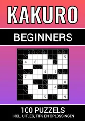 Omslag van Kakuro - 100 Puzzels - voor Beginners - Inclusief Uitleg, Tips en Oplossingen