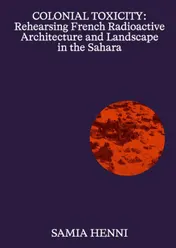 Omslag van Colonial Toxicity: Rehearsing French Nuclear Architecture and Landscape in the Sahara