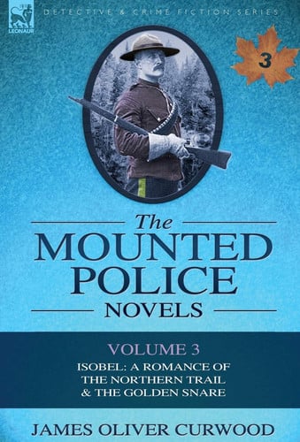 Omslag van The Mounted Police Novels Volume 3-Isobel: A Romance of the Northern Trail & the Golden Snare