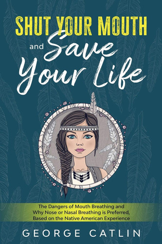 Omslag van Shut Your Mouth and Save Your Life The Dangers of Mouth Breathing and Why Nose Or Nasal Breathing is Preferred, Based on the Native American Experience (Annotated)