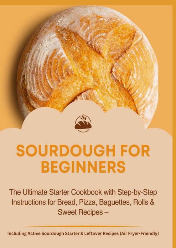 Omslag van SOURDOUGH FOR BEGINNERS:The Ultimate Starter Cookbook with Step-by-Step Instructions for Bread, Pizza, Baguettes, Rolls & Sweet Recipes