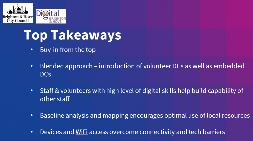 Top Takeaways = Buy-in from the top; Blended approach – introduction of volunteer DCs as well as embedded DCs; Staff & volunteers with high level of digital skills help build capability of other staff; Baseline analysis and mapping encourages optimal use of local resources; Devices and WiFi access overcome connectivity and tech barriers.