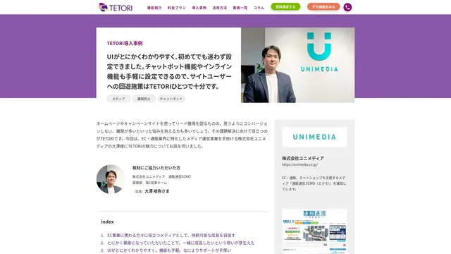 UIがとにかくわかりやすく、初めてでも迷わず設定できました。チャットボット機能やインライン機能も手軽に設定できるので、サイトユーザーへの回遊施策はTETORIひとつで十分です。