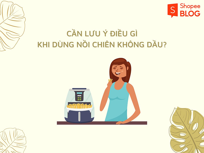 Cần lưu ý điều gì khi sử dụng nồi chiên không dầu? 