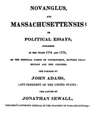 Novanglus, and Massachusettensis
or, Political Essays, Published in the Years 1774 and 1775, on the Principal Points of Controversy, between Great Britain and Her Colonies