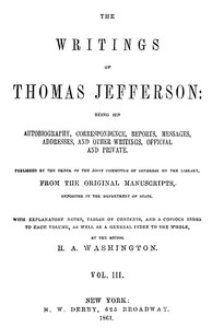 The Writings of Thomas Jefferson, Vol. 3 (of 9)
Being His Autobiography, Correspondence, Reports, Messages, Addresses, and Other Writings, Official and Private