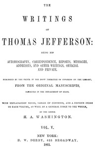 The Writings of Thomas Jefferson, Vol. 5 (of 9)
Being His Autobiography, Correspondence, Reports, Messages, Addresses, and Other Writings, Official and Private