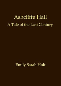 Ashcliffe Hall: A tale of the last century