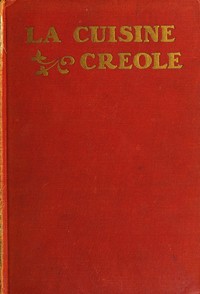 La cuisine creole : $b a collection of culinary recipes from leading chefs and noted Creole housewives, who have made New Orleans famous for its cuisine