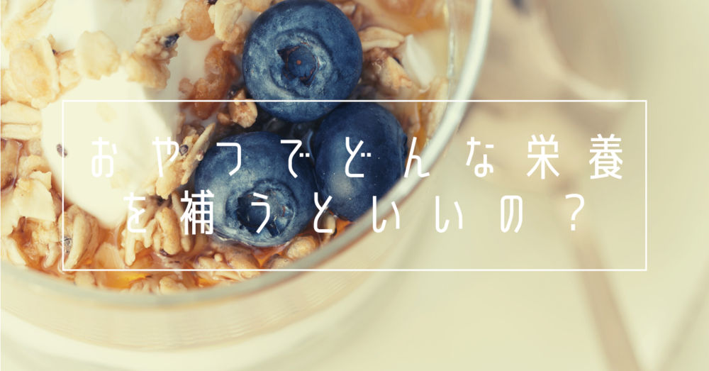 おやつでどんな栄養を補うといいの?