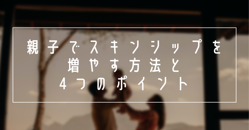 親子でスキンシップを増やす方法と4つのポイント