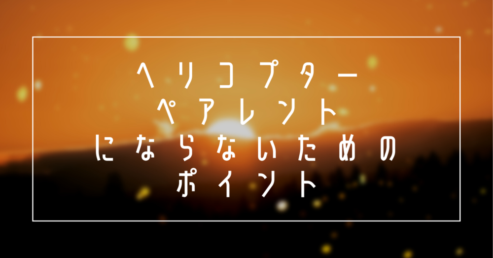 ヘリコプターペアレントにならないためのポイント