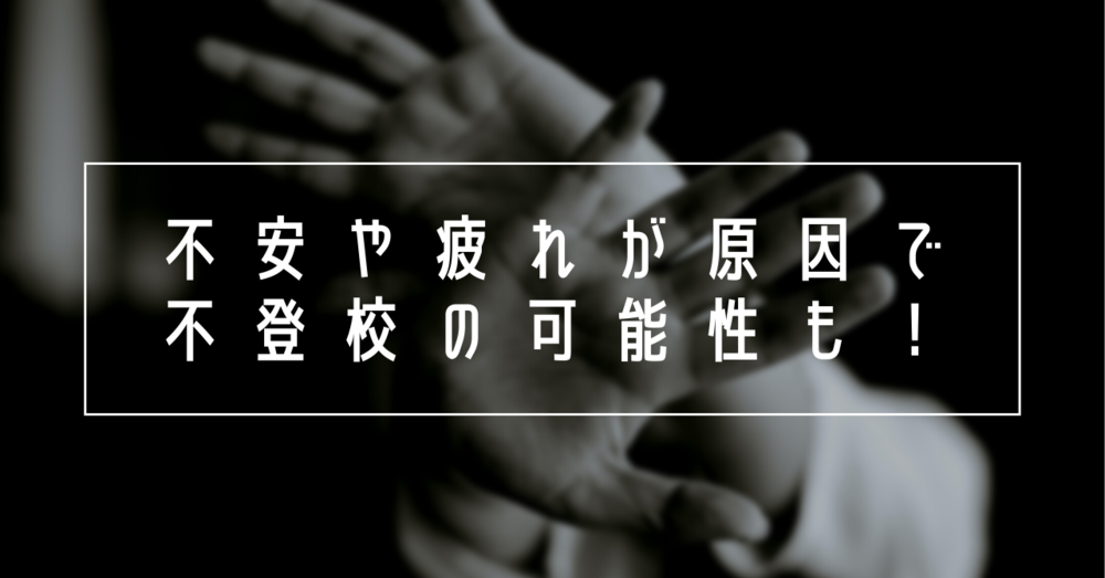 不安や疲れが原因で不登校の可能性も！