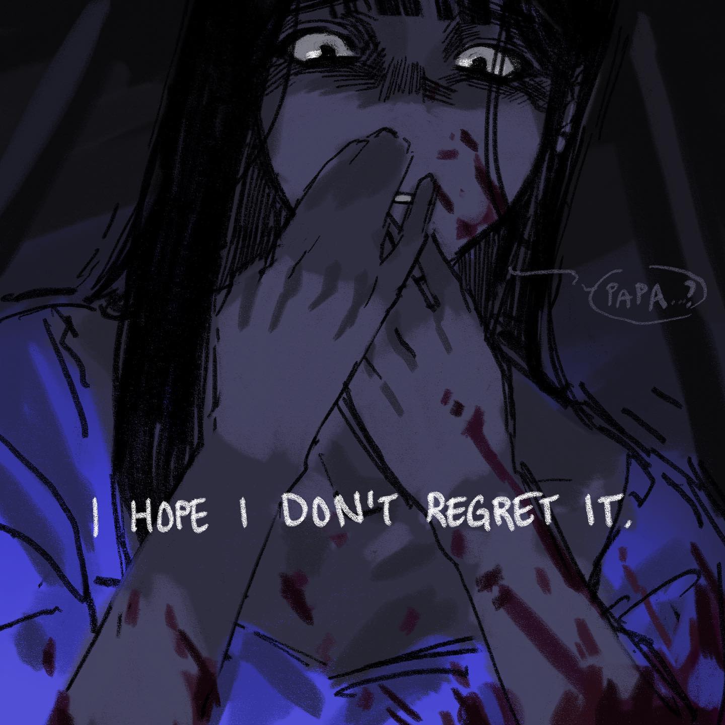 the image is a dark, unsettling illustration of a woman with long black hair and wide, terrified eyes. her hands, covered in blood, are pressed against her mouth as if to stifle a scream or sob. she's wearing a simple blue garment. the words "papa?" are faintly visible beside her head, suggesting she might have called out to someone. below her, the phrase "i hope i don't regret it" is scrawled, further amplifying the sense of dread and the weight of her actions. the dim lighting and closeup perspective contribute to the overall sense of claustrophobia and fear.