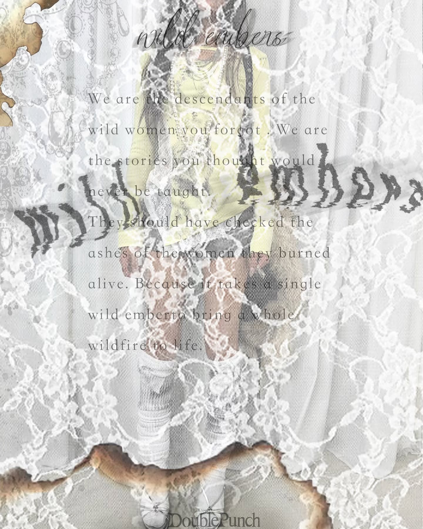 the image is a stylized collage with a vintage aesthetic.  the central focus is a figure, partially obscured, appearing to wear a pale yellow top and white lace skirt or overlay. this figure seems to be incorporated into a background of burnt paper edges and delicate white lace.  superimposed over the image is a poem or quote about the descendants of forgotten wild women, their resilience likened to a single ember starting a wildfire.  the text "wild embers" is prominently displayed at the top, while "double punch" is visible as a watermark or signature at the bottom.  the overall mood is evocative and speaks to themes of female strength and the enduring power of forgotten histories.