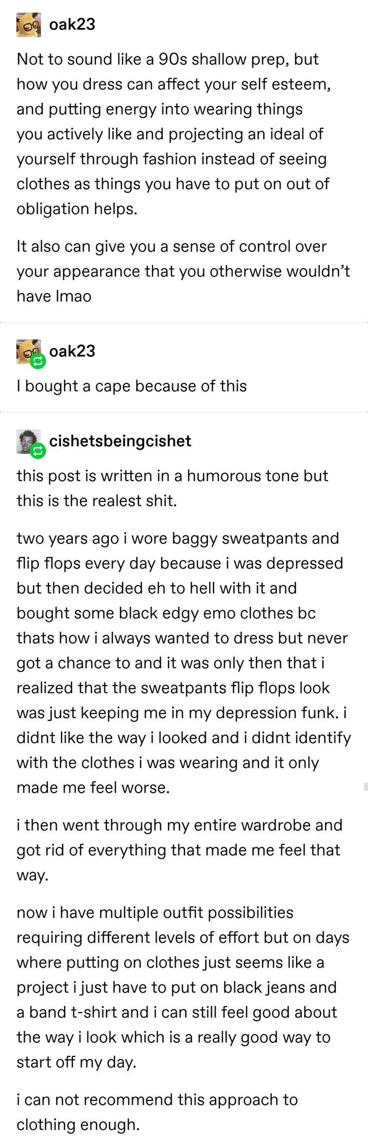 this is a screenshot of a tumblr post about the relationship between clothing and selfesteem. the first post by oak23 discusses how dressing in clothes you like can positively affect your selfesteem and give you a sense of control. the second post by oak23 says they bought a cape because of this. the third post by cishetsbeingcishet shares a personal anecdote about how changing their clothing style helped them overcome depression.