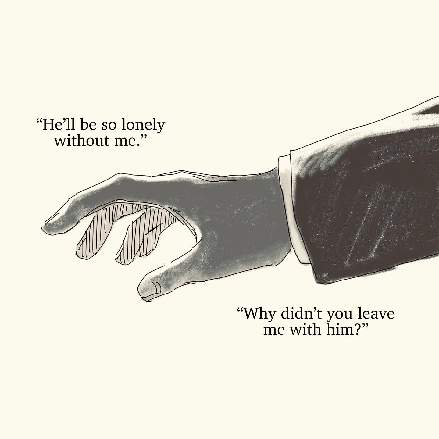 he image is a minimalist illustration featuring a hand reaching out, seemingly in a gesture of longing or regret.  accompanying the image are two short, poignant quotes:  "he'll be so lonely without me," and "why didn't you leave me with him?"  the style is simple, with a grayscale palette and a slightly sketchy linework. the overall mood is melancholic and reflective, suggesting themes of loss, abandonment, and complicated relationships.