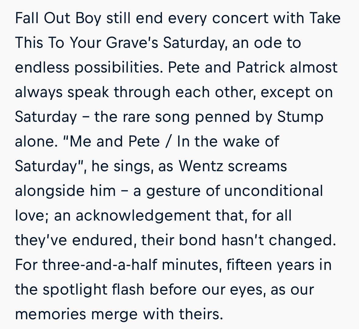 the image displays a text about fall out boy's song "saturday" from their album "take this to your grave". the text describes the song as a rare moment when pete wentz and patrick stump don't sing together, but instead wentz sings the line "me and pete / in the wake of saturday" while stump screams alongside him. it's a gesture of unconditional love and a recognition of how their bond hasn't changed through the years. the text also mentions how this moment, lasting three and a half minutes, is a nostalgic look back on their fifteen years together, as their memories merge with ours.
