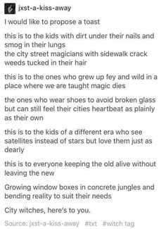 the image is a screenshot of a text post from the tumblr blog "jxstakissaway." the post is a poetic toast dedicated to "city witches," celebrating those who find magic and resilience in urban environments. it highlights the contrast between nature and city life, with imagery of "dirt under their nails," "smog in their lungs," "sidewalk crack weeds," and "growing window boxes in concrete jungles." the post evokes themes of childhood wonder, nostalgia, and the enduring spirit of magic in a modern world.