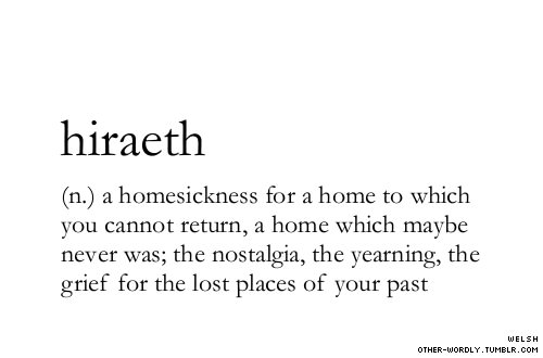 the image is a definition of the welsh word "hiraeth," which is described as homesickness for a home to which you cannot return, a home which maybe never was; the nostalgia, the yearning, the grief for the lost places of your past. the definition is shown in a simple, clean font on a white background. the word "welsh" is located in the bottom right corner of the image, indicating the origin of the word. the url "otherwordly.tumblr.com" is also included at the bottom.