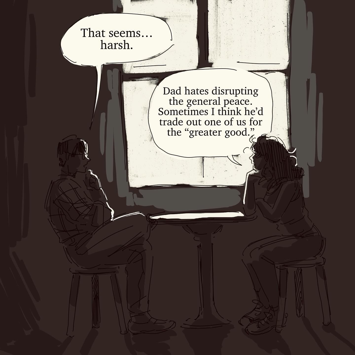 grayscale comic illustration depicts two siblings sitting at a small table by a window, engaged in a conversation. the brother, on the left, looks concerned, while the sister, on the right, appears thoughtful.  speech bubbles above them convey their dialogue: the brother comments on the harshness of their father's actions, while the sister explains her father's prioritization of peace, even if it means sacrificing one of his children for the "greater good." the overall mood is somber and reflective, with the dark lighting contributing to the serious tone of the conversation. the style is loose and expressive, characteristic of comic book art.