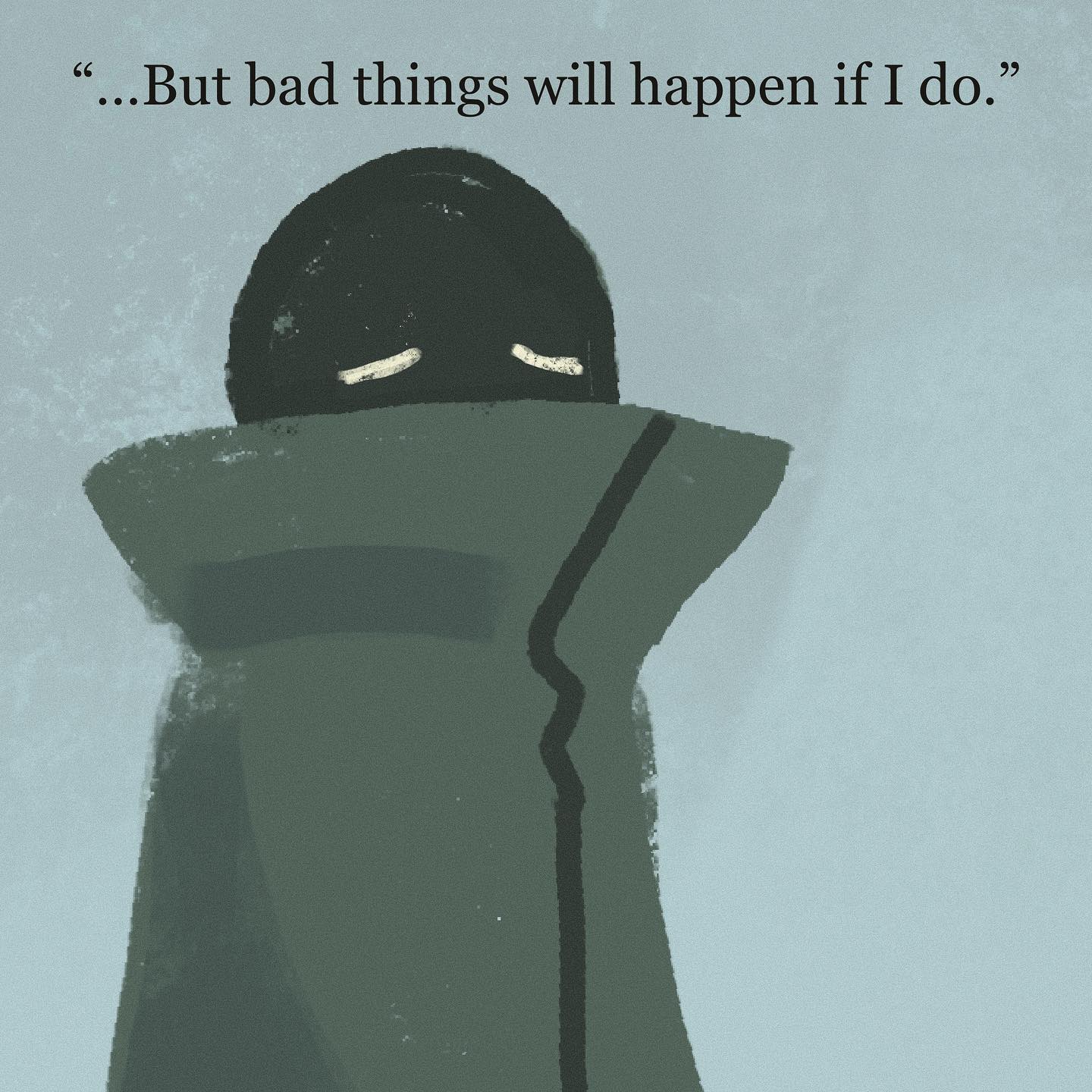 a dark, roundshaped character with closed eyes is depicted against a light blue background. they appear to be wearing a highcollared garment. they seem sad and worried.  the accompanying quote, "... but bad things will happen if i do," suggests a sense of fear and anxiety.
