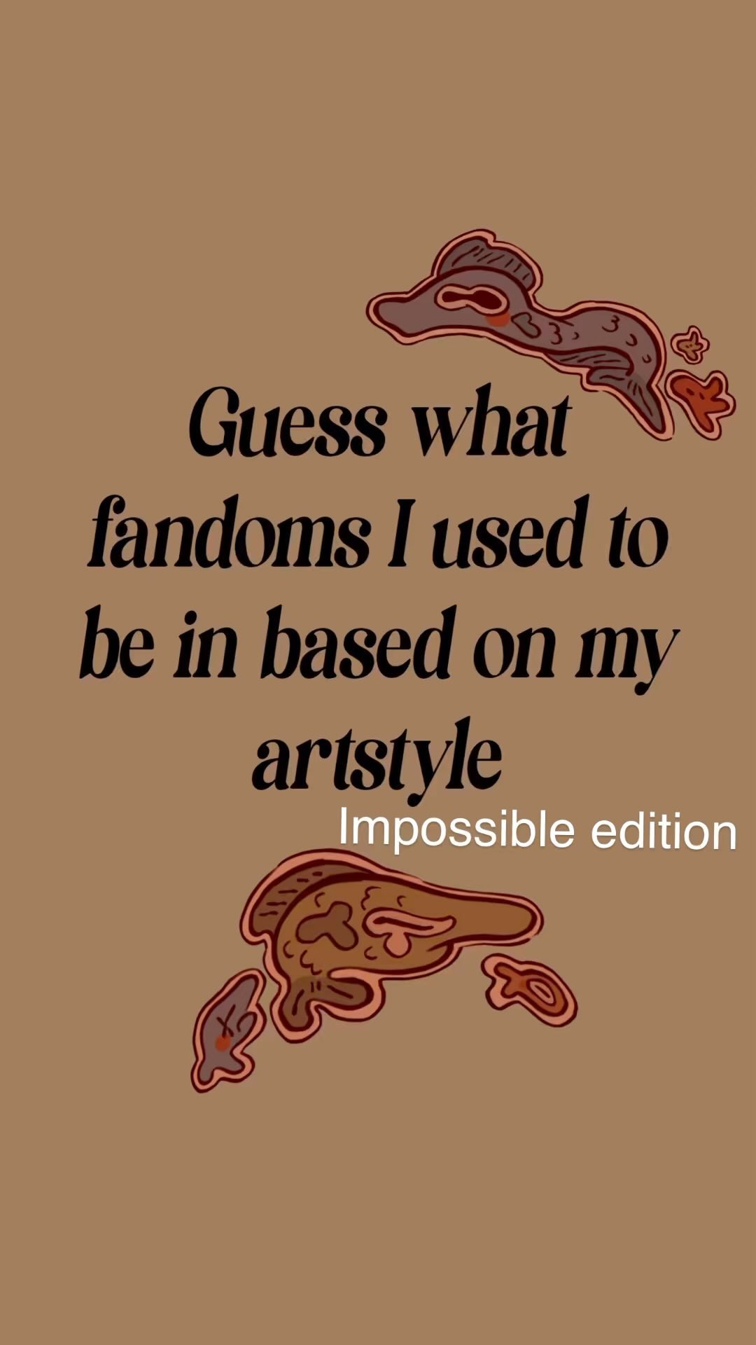 he image contains a light brown background with stylized illustrations of fish or similar creatures in shades of brown and reddishbrown.  black text in a bold sansserif font overlays the image, reading "guess what fandoms i used to be in based on my artstyle impossible edition".  the overall aesthetic is somewhat whimsical and slightly vintage.
