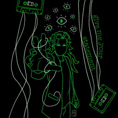 the image is of a sketched figure facing forward with right hand raised. the figure has shoulder length hair and is wearing a jacket with large pockets. surrounding the figure are several eyes, cassette tapes, and wires. the text "give me your statement" is to the right of the figure. the whole image has a green hue.
