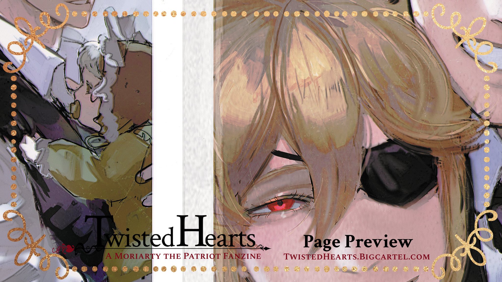 this is a drawing of an anime or manga character. the character is a young man with blond hair and an eyepatch over his left eye. his right eye is red. he is looking at the viewer with a serious expression. the background is a white page with gold patterns around the edge. the title "twisted hearts" is written in large letters at the bottom of the page. the text "a moriarty the patriot fanzine" is written below the title. the text "page preview" is written in the upper right corner of the page. the text "twistedhearts.bigcartel.com" is written below it.
