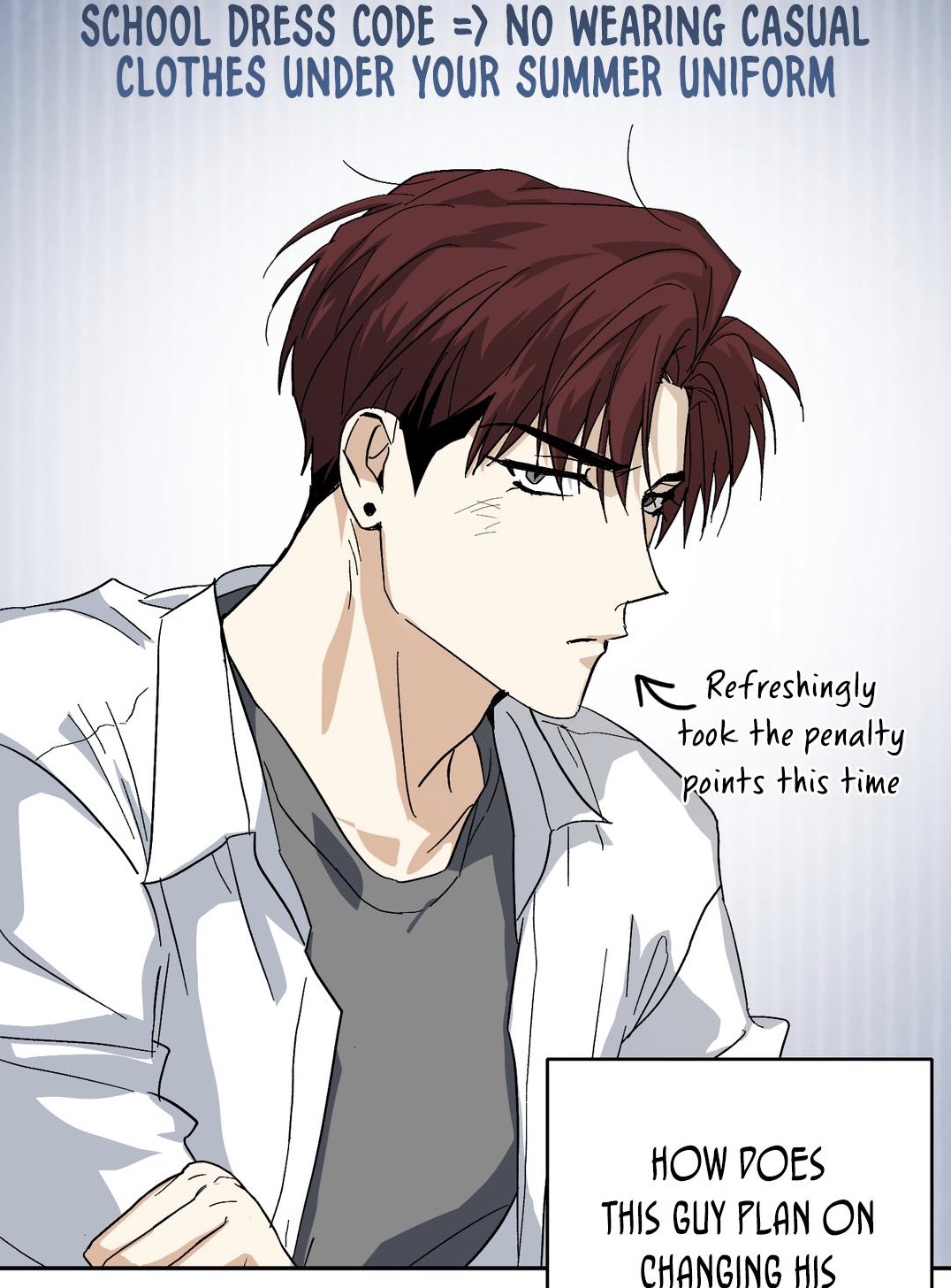 he image is a mangastyle illustration featuring a young man with reddishbrown hair. he's depicted from the shoulders up, in a side profile view, with a somewhat serious expression. he's wearing a white, collared shirt over a dark gray shirt. a speech bubble above his head displays the school's dress code: "school dress code => no wearing casual clothes under your summer uniform". another bubble near his shoulder indicates that he refreshingly took penalty points. a final text bubble below him questions how he plans on changing his situation. the art style is clean and crisp with sharp lines, typical of many modern manhwa or manga.