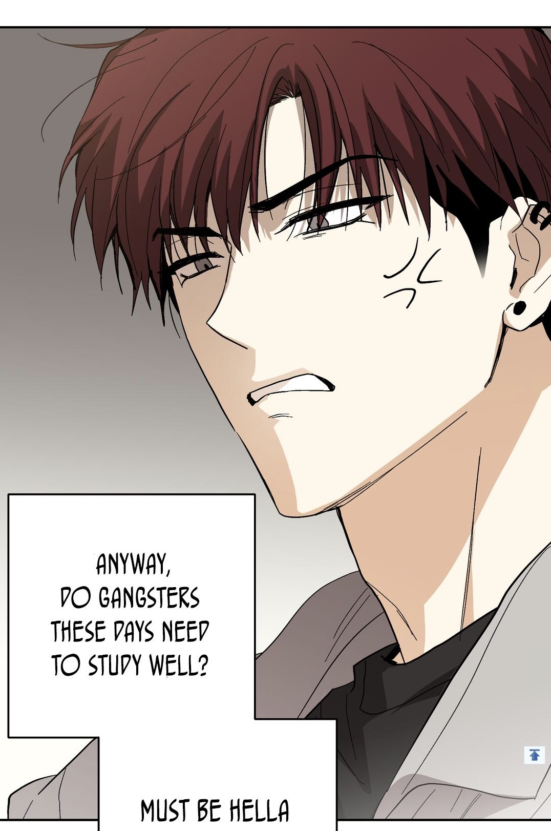 the image is a closeup panel from a manhwa (korean comic) or similar style graphic novel. it features a young man with reddishbrown hair, a serious or slightly annoyed expression, and subtle indications of a gangster aesthetic (earring).  he's depicted from the chest up and slightly angled. the scene includes speech bubbles containing the dialogue: "anyway, do gangsters these days need to study well?" and "must be hella".  the art style is clean and relatively realistic for the genre, with focus on the character's emotions and expression. the background is plain and muted.