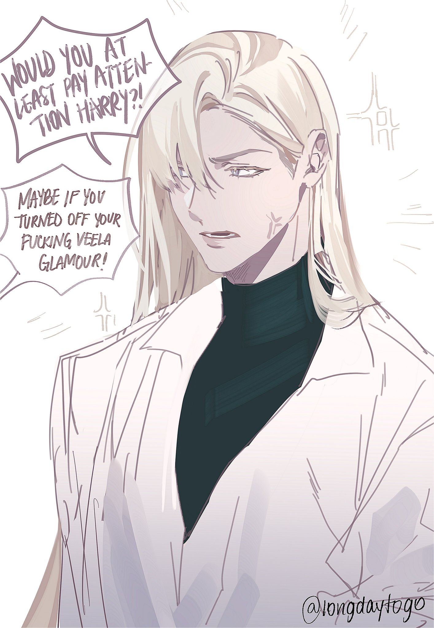 he image is a digital drawing of an animestyle male character with long blonde hair. he's wearing a white coat over a dark turtleneck. two speech bubbles are next to him, the first saying "would you at least pay attention harry?!" and the second responding "maybe if you turned off your fucking veela glamour!".  the character has a somewhat annoyed expression. the art style is soft and slightly sketchy.  the artist's signature "@longdaytogo" is visible in the bottom right corner.