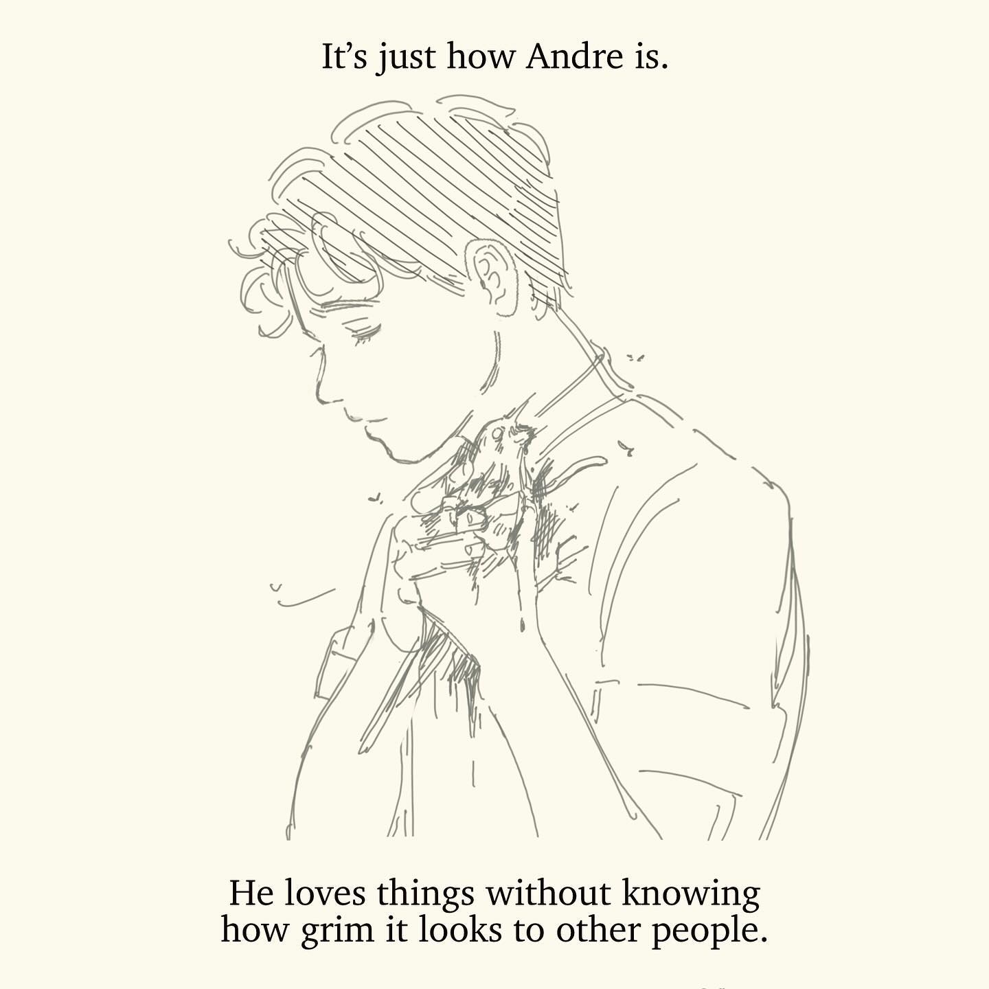 he image is a monochrome line drawing of a young man, possibly named andre, cradling a small bird in his hands. his expression is gentle and slightly downcast. the style is simple and sketchy, with loose lines and minimal detail. the overall tone is melancholic.  text at the top and bottom provides context, explaining that andre loves things without realizing the potentially grim perception to others.  the image conveys a sense of naivete or lack of awareness.