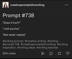 a screenshot of a creative writing prompt from the account "creativepromptsforwriting." the prompt, numbered 738, reads: "does it hurt?""i will survive.""not what i asked." the post also includes relevant hashtags such as #writingprompt, #creativewriting, #writing, #inspiration, #writingideas, and #writingexercise. it indicates that the post has garnered 254 notes.