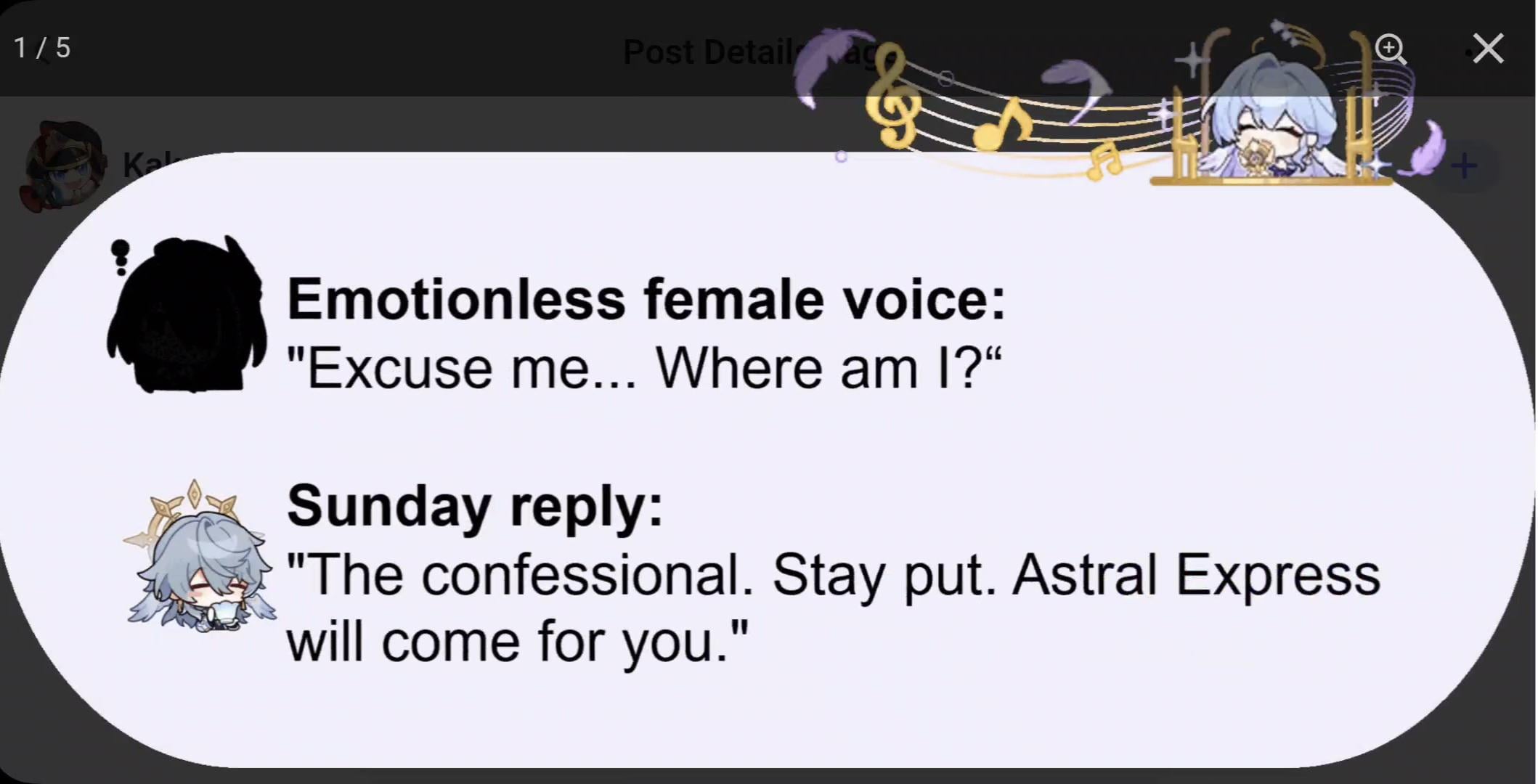 he image is a screenshot of a social media post or online forum showing a humorous exchange of dialogue from the game honkai: star rail.  the top section shows a stylized graphic with music notes and an animestyle character. the main portion displays a conversation: an emotionless female character asks "excuse me...where am i?", and a reply from "sunday" states "the confessional. stay put. astral express will come for you."  the visual style is consistent with the game's aesthetic, with chibilike character icons used to represent the speakers.  the overall feel is lighthearted and memelike.