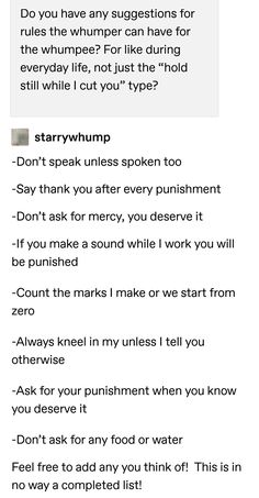 a screenshot of a tumblr post asking for suggestions for rules that a "whumper" can have for a "whumpee". the term "whumper" refers to someone who inflicts pain or suffering on another person, while "whumpee" refers to the person who is being abused. the post lists several rules that are designed to control and dehumanize the "whumpee". this content is disturbing and harmful as it normalizes and encourages abusive behavior.