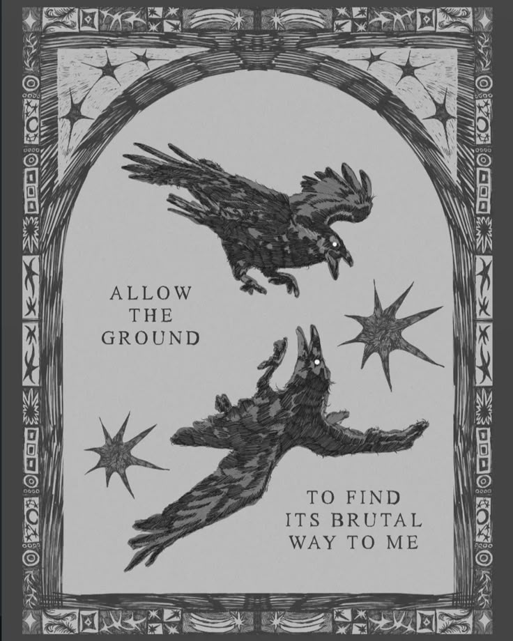 the image is a grayscale gothic illustration featuring two ravens. the top raven is flying upwards, while the bottom raven is falling. there are three starlike shapes surrounding the ravens. text is placed between the ravens, reading "allow the ground to find its brutal way to me". the illustration is framed with an ornate border.