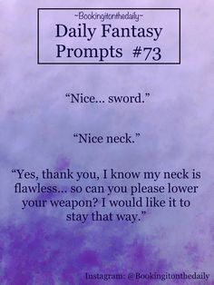 this is a textbased image that seems to be a writing prompt. the background is a solid purplish color with a white rectangle at the top and a single line of text at the bottom. the text in the white rectangle at the top says "bookingitonthedaily daily fantasy prompts #73". the text underneath that is a short dialogue exchange:"nice...sword.""nice neck.""yes, thank you, i know my neck is flawless...so can you please lower your weapon? i would like it to stay that way."the text at the bottom of the image says "instagram: @bookingitonthedaily".