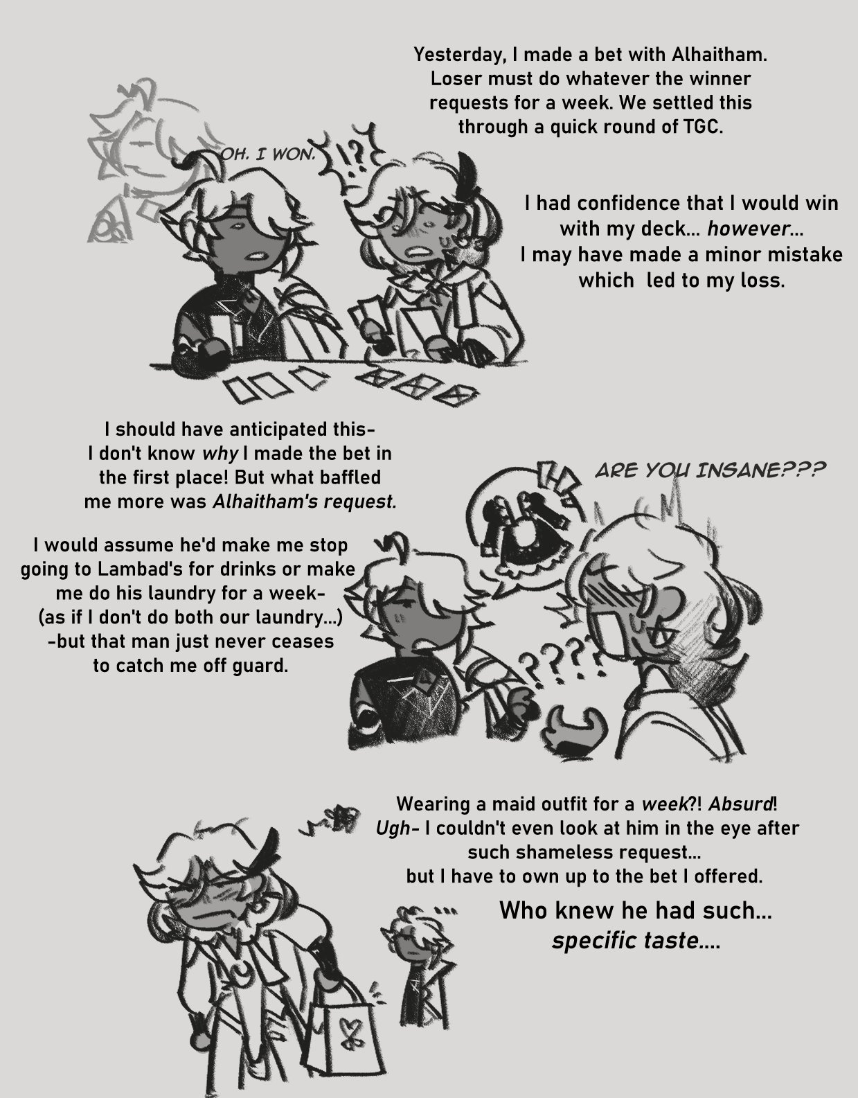 he image is a black and white comicstyle fanart depicting a humorous situation between two genshin impact characters, likely alhaitham and another character. it details a bet they made using a card game, where the loser must fulfill the winner’s request for a week. the narrative unfolds through text boxes describing the events, including the unexpected and embarrassing request made by alhaitham (a maid outfit), and the other character's reactions. the style is reminiscent of webcomics or manga, with expressive character designs and informal language. the comic shows multiple panels detailing the events, expressions, and thoughts of the characters involved in the bet.
