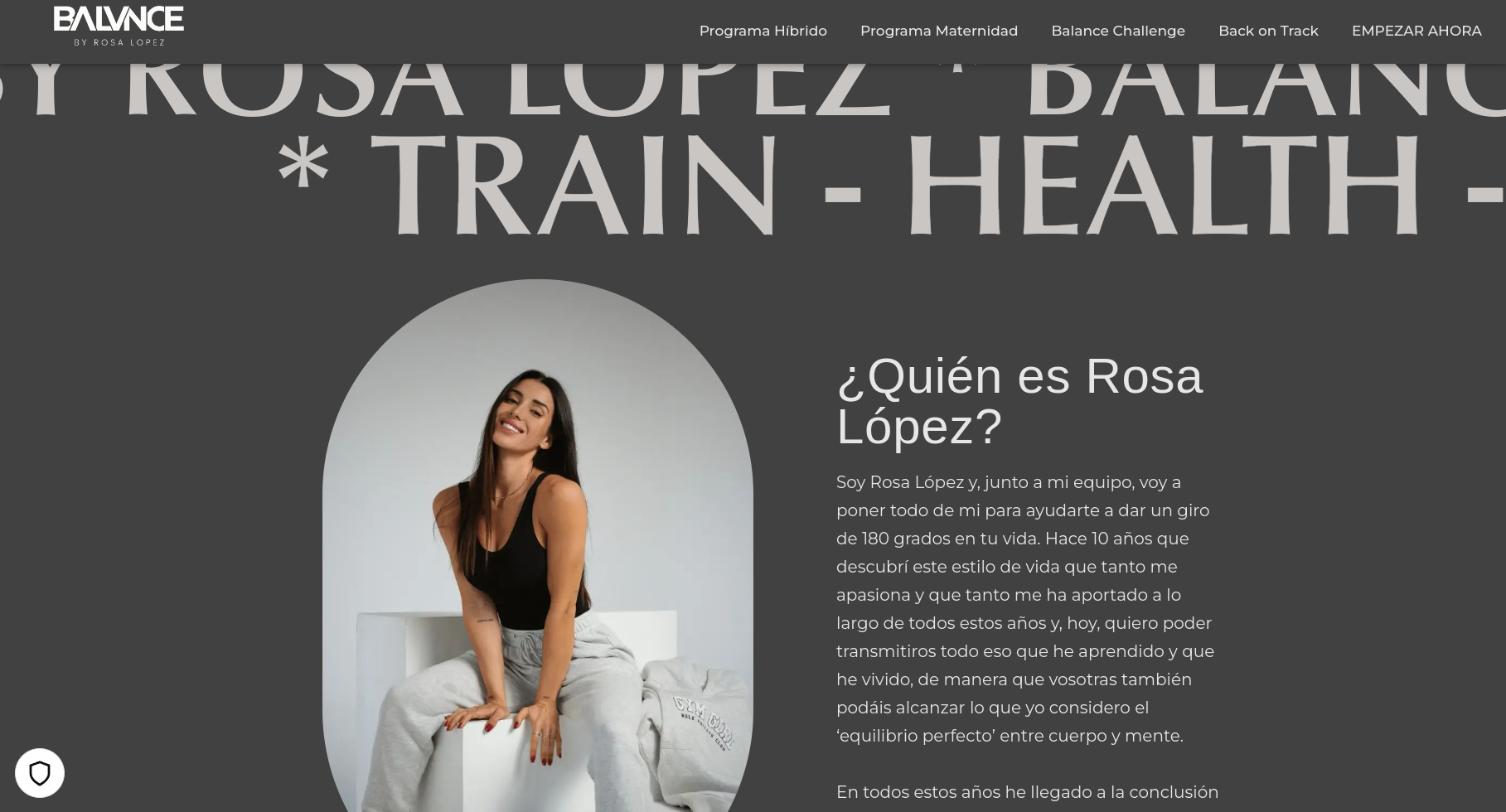 the image shows a website for rosa lopez's health and wellness program. rosa lopez is a woman in her 30s, wearing a black top and grey pants, sitting on a white platform. she is smiling and looking towards the camera.  behind her is a dark grey background, with white text that says "rosa lopez" and "trainhealth". below the image is a description of her program, which is about helping people achieve a healthy lifestyle.  the website also includes links to different programs, such as "programa híbrido," "programa maternidad," "balance challenge," and "back on track."  the website is designed to be inviting and motivational.  overall, the image is about rosa lopez and her program, which is designed to help people achieve a healthier lifestyle.