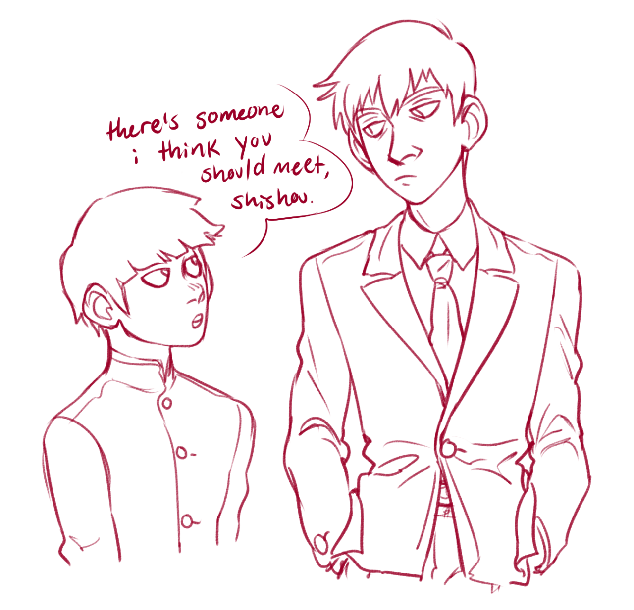 a simple digital sketch of mob and reigen from mob psycho 100. reigen, drawn on the right, is wearing a suit and talking to mob, who is drawn on the left, wearing his school uniform.  reigen is saying to mob, "there's someone i think you should meet, shigeo."  the speech bubble and words inside are drawn in red.