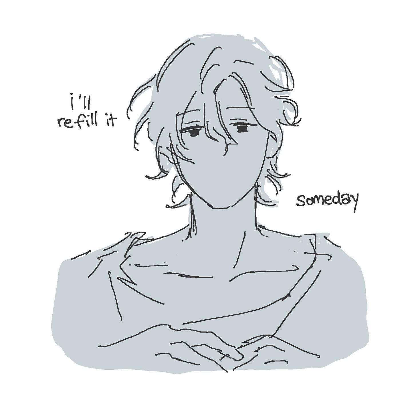 a simple, sketchy drawing of a young man with messy hair. he has a tired expression. the drawing is in shades of gray. he is thinking, “i’ll refill it someday.”