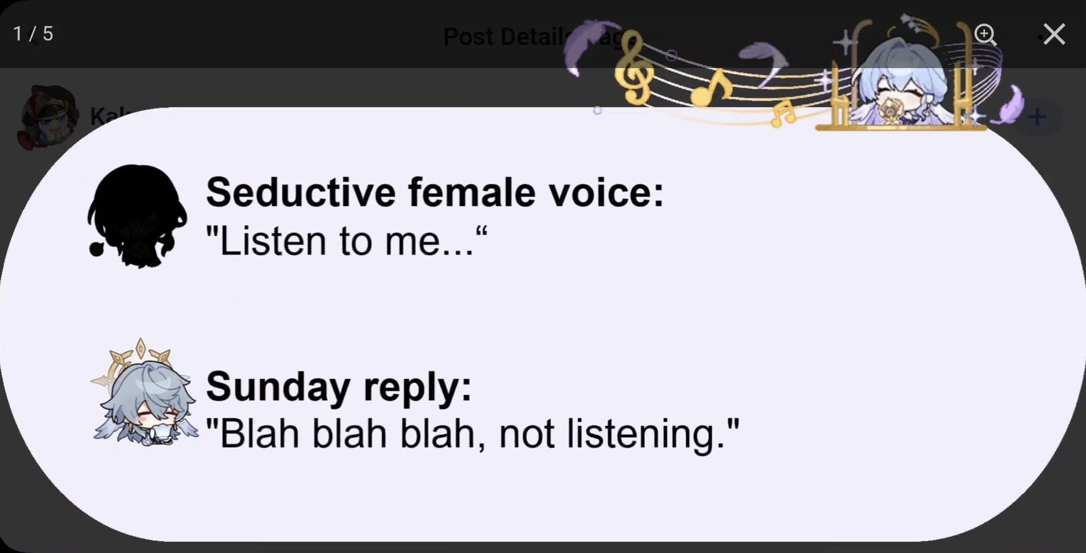 he image shows a screenshot of an online post or meme. at the top, there's a title "post detail" and some musical notes indicating a song or audio element.  the main part displays a conversation between two characters, represented by illustrations.  the first character (in silhouette) is labeled "seductive female voice" with the dialogue "listen to me...". the second character (a chibistyle anime girl with light blue hair) is labeled "sunday reply" and says "blah blah blah, not listening."  the image's style is playful and comedic, highlighting the contrast between a seductive approach and a dismissive response.  there are small character illustrations on the left, and there are numbers "1/5" at the top left suggesting this is part of a larger set.