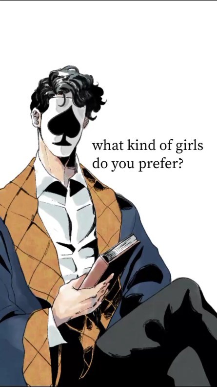 the image is a stylized illustration or drawing of a man. he's depicted from the waist up, sitting and holding a book.  his face is covered by a mask shaped like the spade symbol from a deck of cards.  he's dressed in a smart, layered outfit consisting of a dark jacket, waistcoat, and shirt.  the art style is reminiscent of manga or graphic novels, employing strong lines and a mix of black, white, and shades of gray/brown. the background is plain white, and text overlay reads "what kind of girls do you prefer?". the overall mood is intriguing and somewhat mysterious.
